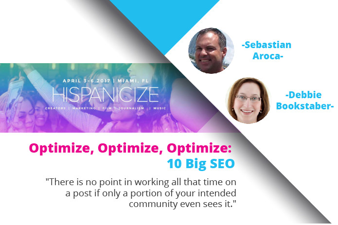 Optimize, Optimize, Optimize: 10 Big SEO at #HISPZ17 Scheduled for Tuesday, April 4, 3:40pm – 4:30pm, JW Marriott Marquis, Miami, FL