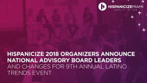 Hispanicize 2018 Organizers Announce National Advisory Board Leaders and Changes for 9th Annual Latino Trends Event