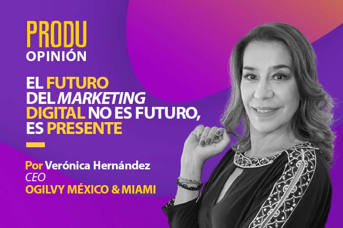 PRODU Opinión – El futuro del marketing digital no es futuro, es presente por Verónica Hernández de Ogilvy México & Miami