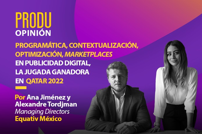 PRODU Opinión octubre 2022 – Ana Jiménez y Alexandre Tordjman de Equativ en México: Programática, contextualización, optimización, marketplaces en publicidad digital, la jugada ganadora en Qatar 2022